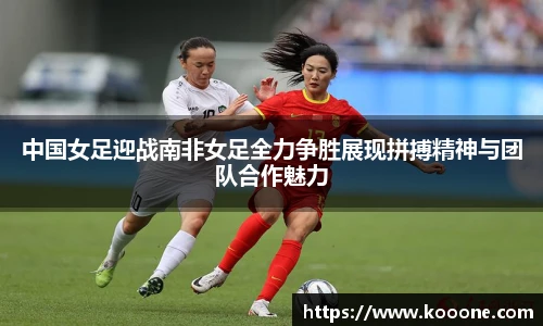 中国女足迎战南非女足全力争胜展现拼搏精神与团队合作魅力