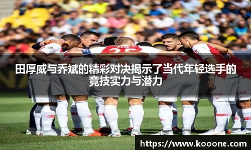 必一田厚威与乔斌的精彩对决揭示了当代年轻选手的竞技实力与潜力